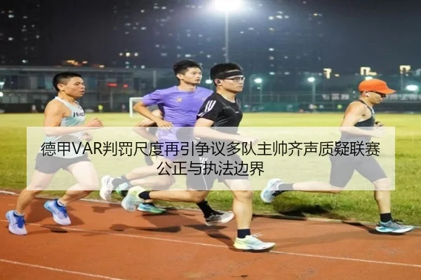 德甲VAR判罚尺度再引争议多队主帅齐声质疑联赛公正与执法边界