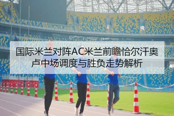 国际米兰对阵AC米兰前瞻恰尔汗奥卢中场调度与胜负走势解析