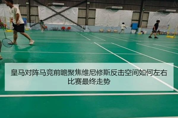 皇马对阵马竞前瞻聚焦维尼修斯反击空间如何左右比赛最终走势